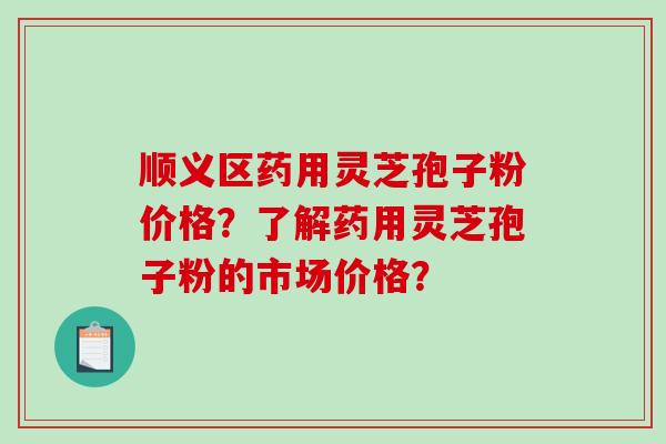 顺义区药用灵芝孢子粉价格？了解药用灵芝孢子粉的市场价格？