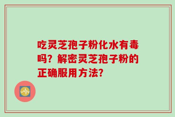 吃灵芝孢子粉化水有毒吗？解密灵芝孢子粉的正确服用方法？