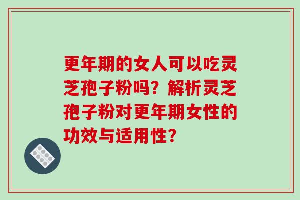 更年期的女人可以吃灵芝孢子粉吗？解析灵芝孢子粉对更年期女性的功效与适用性？