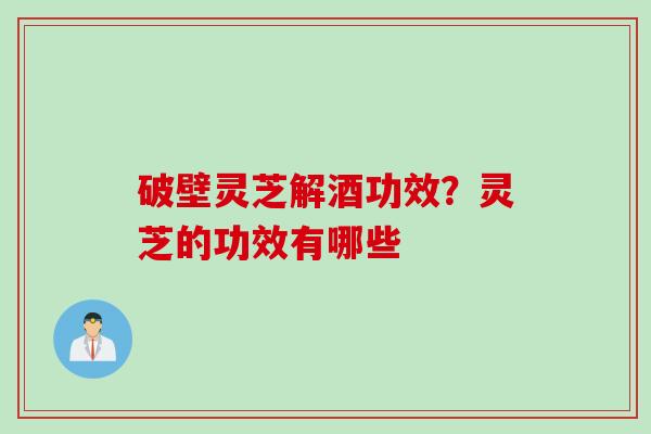 破壁灵芝解酒功效？灵芝的功效有哪些