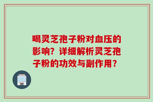 喝灵芝孢子粉对血压的影响？详细解析灵芝孢子粉的功效与副作用？