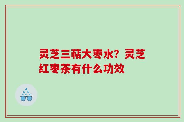 灵芝三萜大枣水？灵芝红枣茶有什么功效