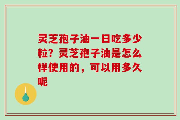 灵芝孢子油一日吃多少粒？灵芝孢子油是怎么样使用的，可以用多久呢