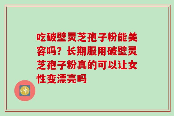 吃破壁灵芝孢子粉能美容吗？长期服用破壁灵芝孢子粉真的可以让女性变漂亮吗