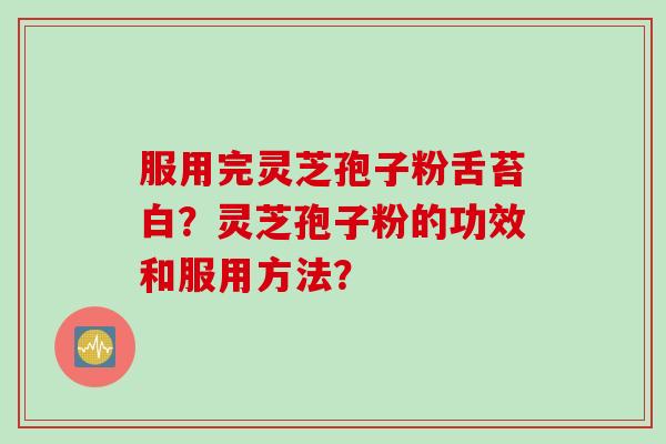 服用完灵芝孢子粉舌苔白？灵芝孢子粉的功效和服用方法？