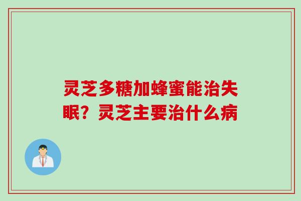 灵芝多糖加蜂蜜能治失眠？灵芝主要治什么病