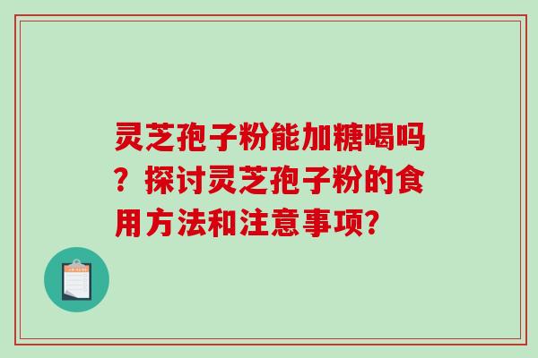 灵芝孢子粉能加糖喝吗？探讨灵芝孢子粉的食用方法和注意事项？