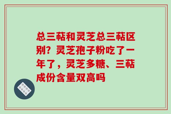 总三萜和灵芝总三萜区别？灵芝孢子粉吃了一年了，灵芝多糖、三萜成份含量双高吗