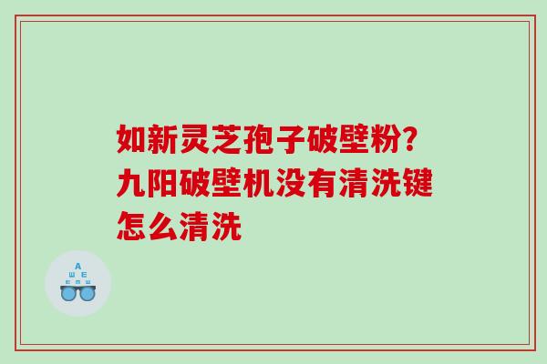 如新灵芝孢子破壁粉？九阳破壁机没有清洗键怎么清洗
