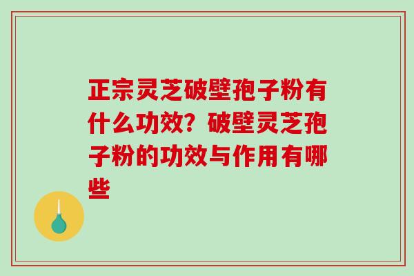 正宗灵芝破壁孢子粉有什么功效？破壁灵芝孢子粉的功效与作用有哪些