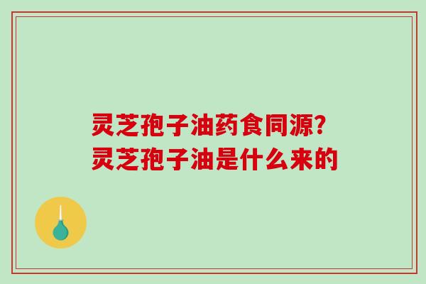 灵芝孢子油药食同源？灵芝孢子油是什么来的