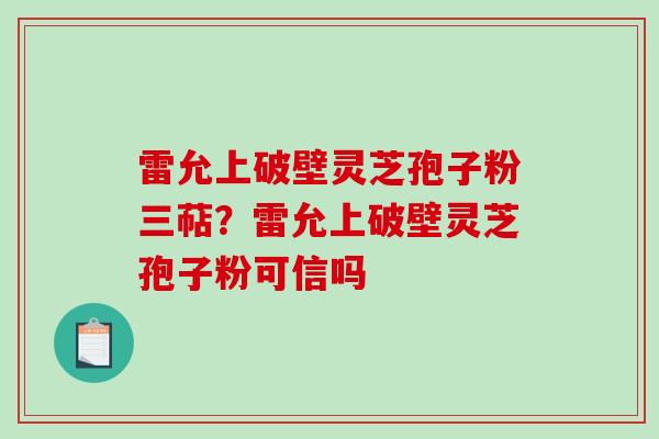 雷允上破壁灵芝孢子粉三萜？雷允上破壁灵芝孢子粉可信吗