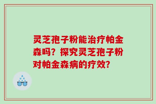 灵芝孢子粉能治疗帕金森吗？探究灵芝孢子粉对帕金森病的疗效？