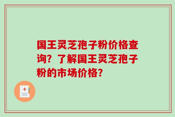 国王灵芝孢子粉价格查询?了解国王灵芝孢子粉的市场价格? 国王灵芝孢子粉价格查询?了解国王灵芝孢子粉的市场价格?