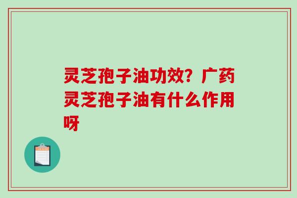 灵芝孢子油功效？广药灵芝孢子油有什么作用呀