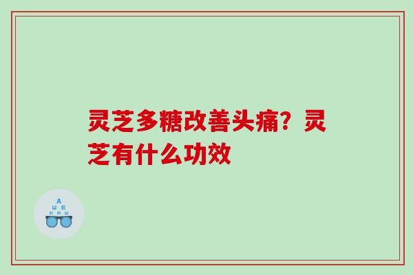 灵芝多糖改善头痛？灵芝有什么功效