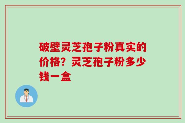 破壁灵芝孢子粉真实的价格？灵芝孢子粉多少钱一盒