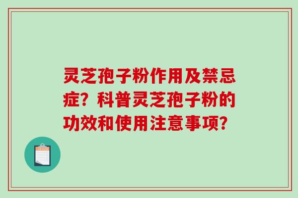 灵芝孢子粉作用及禁忌症？科普灵芝孢子粉的功效和使用注意事项？