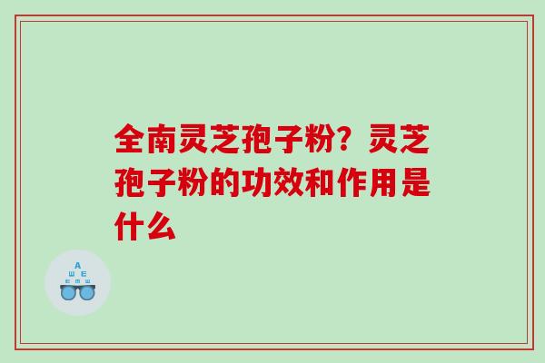 全南灵芝孢子粉？灵芝孢子粉的功效和作用是什么