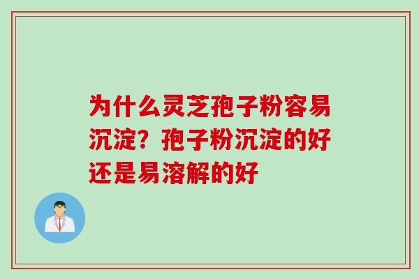 为什么灵芝孢子粉容易沉淀?孢子粉沉淀的好还是易溶解的好 为什么灵芝孢子粉容易沉淀?孢子粉沉淀的好还是易溶解的好