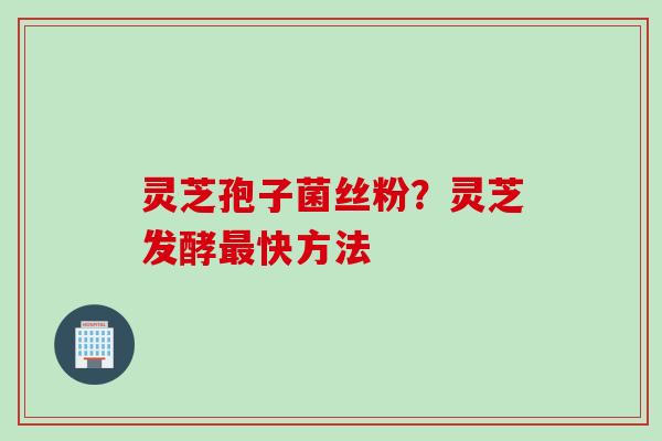 灵芝孢子菌丝粉？灵芝发酵最快方法