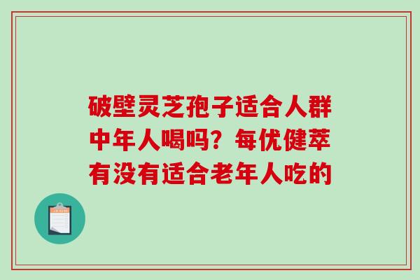 破壁灵芝孢子适合人群中年人喝吗？每优健萃有没有适合老年人吃的