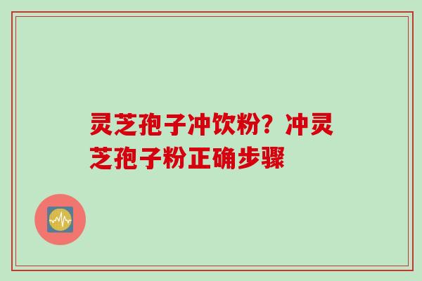 灵芝孢子冲饮粉？冲灵芝孢子粉正确步骤