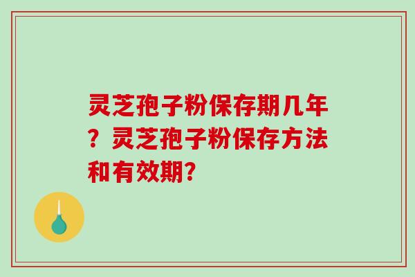 灵芝孢子粉保存期几年？灵芝孢子粉保存方法和有效期？