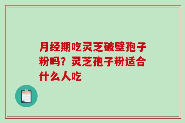 月经期吃灵芝破壁孢子粉吗？灵芝孢子粉适合什么人吃