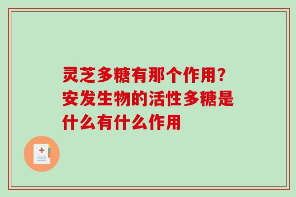 灵芝多糖有那个作用？安发生物的活性多糖是什么有什么作用
