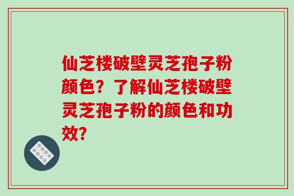 仙芝楼破壁灵芝孢子粉颜色？了解仙芝楼破壁灵芝孢子粉的颜色和功效？