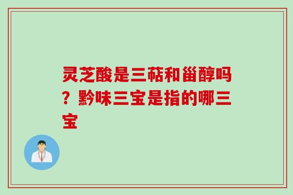 灵芝酸是三萜和甾醇吗？黔味三宝是指的哪三宝