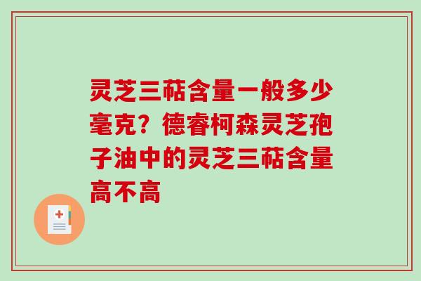 灵芝三萜含量一般多少毫克？德睿柯森灵芝孢子油中的灵芝三萜含量高不高