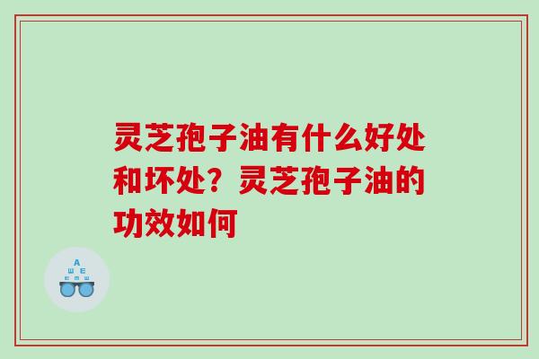 灵芝孢子油有什么好处和坏处？灵芝孢子油的功效如何