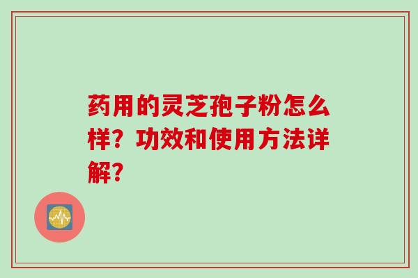 药用的灵芝孢子粉怎么样？功效和使用方法详解？