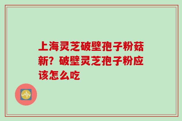 上海灵芝破壁孢子粉菇新？破壁灵芝孢子粉应该怎么吃