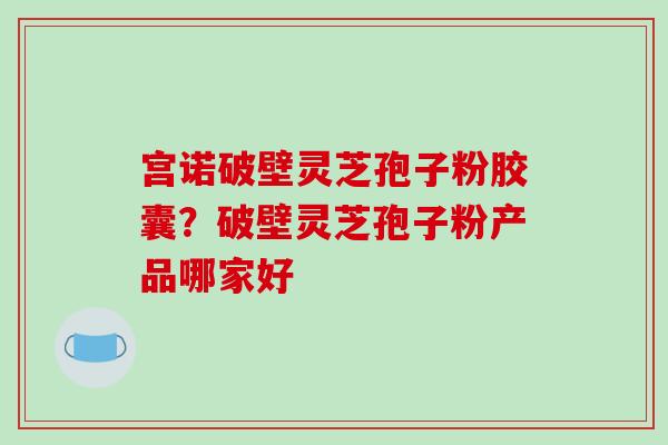 宫诺破壁灵芝孢子粉胶囊?破壁灵芝孢子粉产品哪家好 宫诺破壁灵芝孢子粉胶囊?破壁灵芝孢子粉产品哪家好