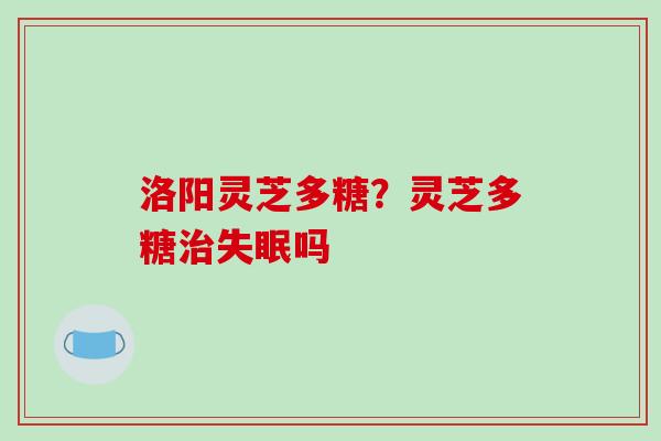 洛阳灵芝多糖？灵芝多糖治失眠吗