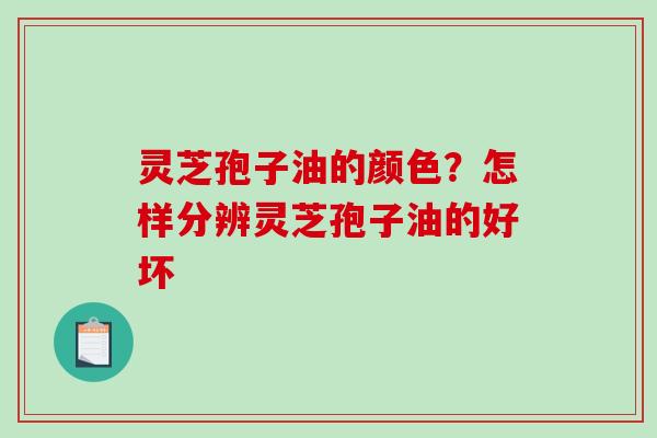 灵芝孢子油的颜色？怎样分辨灵芝孢子油的好坏