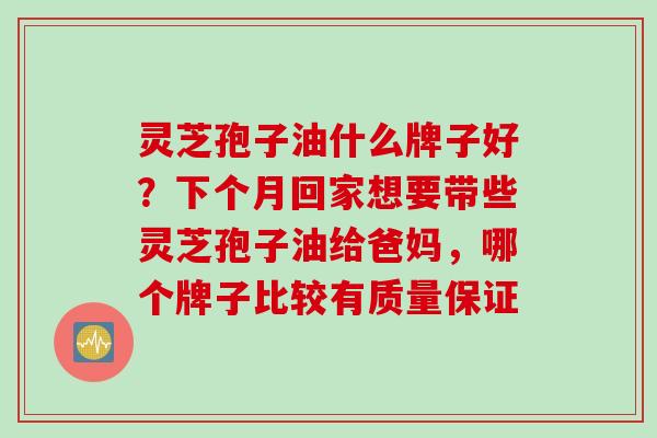灵芝孢子油什么牌子好？下个月回家想要带些灵芝孢子油给爸妈，哪个牌子比较有质量保证