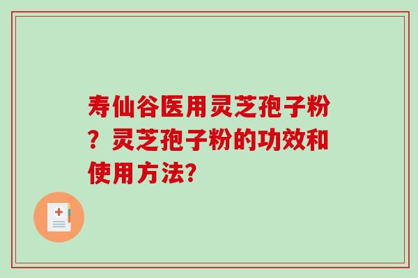寿仙谷医用灵芝孢子粉？灵芝孢子粉的功效和使用方法？