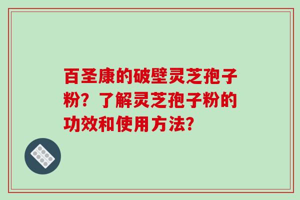 百圣康的破壁灵芝孢子粉？了解灵芝孢子粉的功效和使用方法？