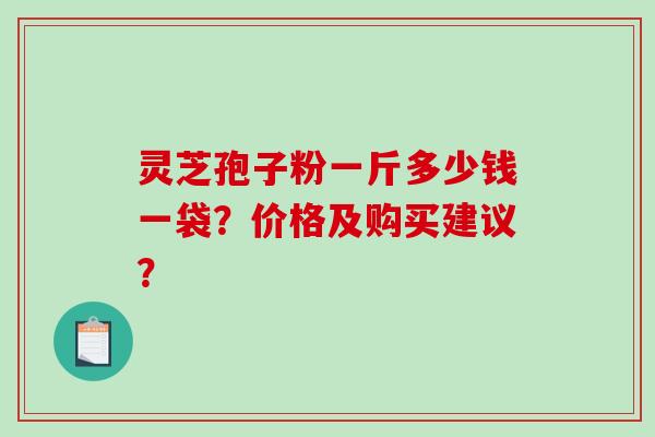 灵芝孢子粉一斤多少钱一袋？价格及购买建议？