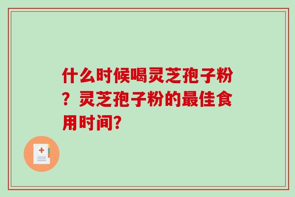 什么时候喝灵芝孢子粉？灵芝孢子粉的最佳食用时间？