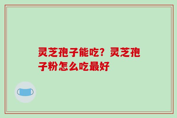 灵芝孢子能吃？灵芝孢子粉怎么吃最好