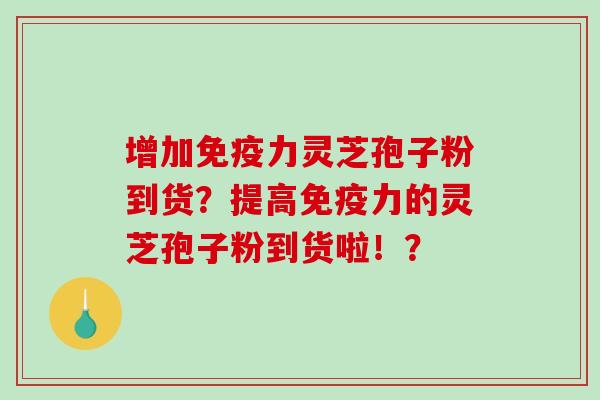 增加免疫力灵芝孢子粉到货？提高免疫力的灵芝孢子粉到货啦！？