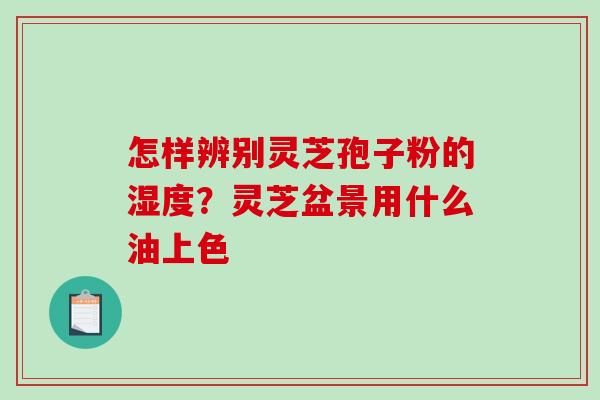 怎样辨别灵芝孢子粉的湿度？灵芝盆景用什么油上色