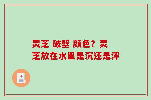 灵芝 破壁 颜色？灵芝放在水里是沉还是浮