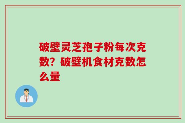 破壁灵芝孢子粉每次克数？破壁机食材克数怎么量