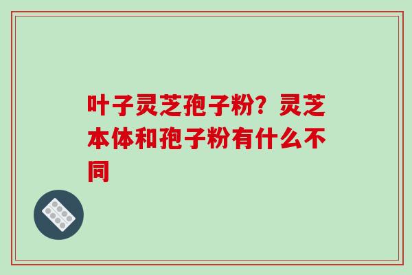 叶子灵芝孢子粉？灵芝本体和孢子粉有什么不同